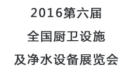 2016第六屆全國廚衛(wèi)設施及凈水設備展覽會